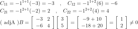 \begin{aligned} &C_{11}=-1^{1+1}(-3)=-3 \quad, \quad C_{12}=-1^{1+2}(6)=-6 \\ &C_{21}=-1^{2+1}(-2)=2 \quad, \quad C_{22}=-1^{2+2}(4)=4 \\ &(\text { adjA }) B=\left[\begin{array}{ll} -3 & 2 \\ -6 & 4 \end{array}\right]\left[\begin{array}{l} 3 \\ 5 \end{array}\right]=\left[\begin{array}{c} -9+10 \\ -18+20 \end{array}\right]=\left[\begin{array}{l} 1 \\ 2 \end{array}\right] \neq 0 \end{aligned}