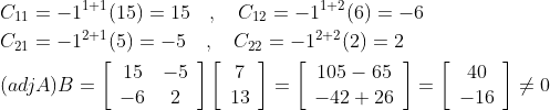 \begin{aligned} &C_{11}=-1^{1+1}(15)=15 \quad, \quad C_{12}=-1^{1+2}(6)=-6 \\ &C_{21}=-1^{2+1}(5)=-5 \quad, \quad C_{22}=-1^{2+2}(2)=2 \\ &(a d j A) B=\left[\begin{array}{cc} 15 & -5 \\ -6 & 2 \end{array}\right]\left[\begin{array}{c} 7 \\ 13 \end{array}\right]=\left[\begin{array}{c} 105-65 \\ -42+26 \end{array}\right]=\left[\begin{array}{c} 40 \\ -16 \end{array}\right] \neq 0 \end{aligned}