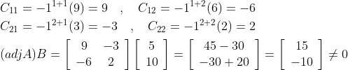 \begin{aligned} &C_{11}=-1^{1+1}(9)=9 \quad, \quad C_{12}=-1^{1+2}(6)=-6 \\ &C_{21}=-1^{2+1}(3)=-3 \quad, \quad C_{22}=-1^{2+2}(2)=2 \\ &(a d j A) B=\left[\begin{array}{cc} 9 & -3 \\ -6 & 2 \end{array}\right]\left[\begin{array}{c} 5 \\ 10 \end{array}\right]=\left[\begin{array}{c} 45-30 \\ -30+20 \end{array}\right]=\left[\begin{array}{c} 15 \\ -10 \end{array}\right] \neq 0 \end{aligned}
