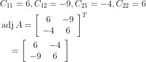 \begin{aligned} &C_{11}=6, C_{12}=-9, C_{21}=-4, C_{22}=6 \\ &\operatorname{adj} A=\left[\begin{array}{cc} 6 & -9 \\ -4 & 6 \end{array}\right]^{T} \\ &\quad=\left[\begin{array}{cc} 6 & -4 \\ -9 & 6 \end{array}\right] \end{aligned}