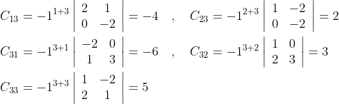 \begin{aligned} &C_{13}=-1^{1+3}\left|\begin{array}{cc} 2 & 1 \\ 0 & -2 \end{array}\right|=-4 \quad, \quad C_{23}=-1^{2+3}\left|\begin{array}{cc} 1 & -2 \\ 0 & -2 \end{array}\right|=2 \\ &C_{31}=-1^{3+1}\left|\begin{array}{cc} -2 & 0 \\ 1 & 3 \end{array}\right|=-6 \quad, \quad C_{32}=-1^{3+2}\left|\begin{array}{cc} 1 & 0 \\ 2 & 3 \end{array}\right|=3 \\ &C_{33}=-1^{3+3}\left|\begin{array}{cc} 1 & -2 \\ 2 & 1 \end{array}\right|=5 \end{aligned}