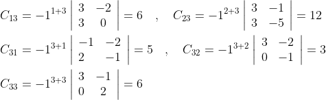 \begin{aligned} &C_{13}=-1^{1+3}\left|\begin{array}{cc} 3 & -2 \\ 3 & 0 \end{array}\right|=6 \quad, \quad C_{23}=-1^{2+3}\left|\begin{array}{ll} 3 & -1 \\ 3 & -5 \end{array}\right|=12 \\ &C_{31}=-1^{3+1}\left|\begin{array}{ll} -1 & -2 \\ 2 & -1 \end{array}\right|=5 \quad, \quad C_{32}=-1^{3+2}\left|\begin{array}{ll} 3 & -2 \\ 0 & -1 \end{array}\right|=3 \\ &C_{33}=-1^{3+3}\left|\begin{array}{cc} 3 & -1 \\ 0 & 2 \end{array}\right|=6 \end{aligned}
