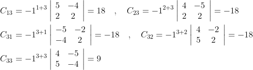\begin{aligned} &C_{13}=-1^{1+3}\left|\begin{array}{cc} 5 & -4 \\ 2 & 2 \end{array}\right|=18 \quad, \quad C_{23}=-1^{2+3}\left|\begin{array}{cc} 4 & -5 \\ 2 & 2 \end{array}\right|=-18 \\ &C_{31}=-1^{3+1}\left|\begin{array}{cc} -5 & -2 \\ -4 & 2 \end{array}\right|=-18 \quad, \quad C_{32}=-1^{3+2}\left|\begin{array}{cc} 4 & -2 \\ 5 & 2 \end{array}\right|=-18 \\ &C_{33}=-1^{3+3}\left|\begin{array}{cc} 4 & -5 \\ 5 & -4 \end{array}\right|=9 \end{aligned}