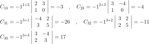 \begin{aligned} &C_{13}=-1^{1+3}\left|\begin{array}{ll} 2 & 3 \\ 1 & 0 \end{array}\right|=-3 \quad, \quad C_{23}=-1^{2+3}\left|\begin{array}{cc} 3 & -4 \\ 1 & 0 \end{array}\right|=-4 \\ &C_{31}=-1^{3+1}\left|\begin{array}{cc} -4 & 2 \\ 3 & 5 \end{array}\right|=-26 \quad, \quad C_{32}=-1^{3+2}\left|\begin{array}{ll} 3 & 2 \\ 2 & 5 \end{array}\right|=-11 \\ &C_{33}=-1^{3+3}\left|\begin{array}{cc} 3 & -4 \\ 2 & 3 \end{array}\right|=17 \end{aligned}