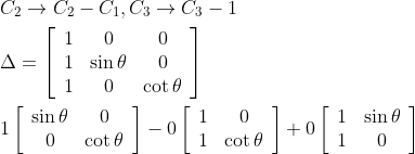 \begin{aligned} &C_{2} \rightarrow C_{2}-C_{1}, C_{3} \rightarrow C_{3}-1 \\ &\Delta=\left[\begin{array}{ccc} 1 & 0 & 0 \\ 1 & \sin \theta & 0 \\ 1 & 0 & \cot \theta \end{array}\right] \\ &1\left[\begin{array}{cc} \sin \theta & 0 \\ 0 & \cot \theta \end{array}\right]-0\left[\begin{array}{cc} 1 & 0 \\ 1 & \cot \theta \end{array}\right]+0\left[\begin{array}{cc} 1 & \sin \theta \\ 1 & 0 \end{array}\right] \end{aligned}