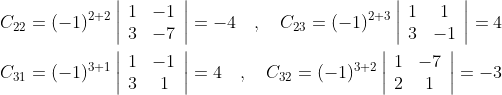 \begin{aligned} &C_{22}=(-1)^{2+2}\left|\begin{array}{cc} 1 & -1 \\ 3 & -7 \end{array}\right|=-4 \quad, \quad C_{23}=(-1)^{2+3}\left|\begin{array}{cc} 1 & 1 \\ 3 & -1 \end{array}\right|=4 \\ &C_{31}=(-1)^{3+1}\left|\begin{array}{cc} 1 & -1 \\ 3 & 1 \end{array}\right|=4 \quad, \quad C_{32}=(-1)^{3+2}\left|\begin{array}{cc} 1 & -7 \\ 2 & 1 \end{array}\right|=-3 \end{aligned}