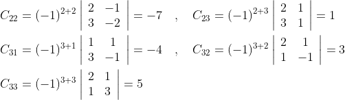 \begin{aligned} &C_{22}=(-1)^{2+2}\left|\begin{array}{cc} 2 & -1 \\ 3 & -2 \end{array}\right|=-7 \quad, \quad C_{23}=(-1)^{2+3}\left|\begin{array}{cc} 2 & 1 \\ 3 & 1 \end{array}\right|=1 \\ &C_{31}=(-1)^{3+1}\left|\begin{array}{cc} 1 & 1 \\ 3 & -1 \end{array}\right|=-4 \quad, \quad C_{32}=(-1)^{3+2}\left|\begin{array}{cc} 2 & 1 \\ 1 & -1 \end{array}\right|=3 \\ &C_{33}=(-1)^{3+3}\left|\begin{array}{ll} 2 & 1 \\ 1 & 3 \end{array}\right|=5 \end{aligned}