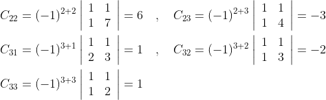 \begin{aligned} &C_{22}=(-1)^{2+2}\left|\begin{array}{ll} 1 & 1 \\ 1 & 7 \end{array}\right|=6 \quad, \quad C_{23}=(-1)^{2+3}\left|\begin{array}{ll} 1 & 1 \\ 1 & 4 \end{array}\right|=-3 \\ &C_{31}=(-1)^{3+1}\left|\begin{array}{ll} 1 & 1 \\ 2 & 3 \end{array}\right|=1 \quad, \quad C_{32}=(-1)^{3+2}\left|\begin{array}{ll} 1 & 1 \\ 1 & 3 \end{array}\right|=-2 \\ &C_{33}=(-1)^{3+3}\left|\begin{array}{ll} 1 & 1 \\ 1 & 2 \end{array}\right|=1 \end{aligned}