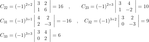 \begin{aligned} &C_{22}=(-1)^{2+2}\left|\begin{array}{ll} 3 & 2 \\ 1 & 6 \end{array}\right|=16 \quad, \quad \quad C_{23}=(-1)^{2+3}\left|\begin{array}{cc} 3 & 4 \\ 1 & -2 \end{array}\right|=10 \\ &C_{31}=(-1)^{3+1}\left|\begin{array}{cc} 4 & 2 \\ 2 & -3 \end{array}\right|=-16 \quad, \quad C_{32}=(-1)^{3+2}\left|\begin{array}{cc} 3 & 2 \\ 0 & -3 \end{array}\right|=9 \\ &C_{33}=(-1)^{3+3}\left|\begin{array}{ll} 3 & 4 \\ 0 & 2 \end{array}\right|=6 \end{aligned}