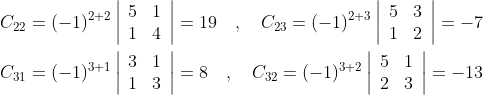 \begin{aligned} &C_{22}=(-1)^{2+2}\left|\begin{array}{ll} 5 & 1 \\ 1 & 4 \end{array}\right|=19 \quad, \quad C_{23}=(-1)^{2+3}\left|\begin{array}{ll} 5 & 3 \\ 1 & 2 \end{array}\right|=-7 \\ &C_{31}=(-1)^{3+1}\left|\begin{array}{ll} 3 & 1 \\ 1 & 3 \end{array}\right|=8 \quad, \quad C_{32}=(-1)^{3+2}\left|\begin{array}{ll} 5 & 1 \\ 2 & 3 \end{array}\right|=-13 \end{aligned}