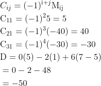 \begin{aligned} &C_{i j}=(-1)^{\mathrm{i}+j} \mathrm{M}_{\mathrm{ij}} \\ &\mathrm{C}_{11}=(-1)^{2} 5=5 \\ &\mathrm{C}_{21}=(-1)^{3}(-40)=40 \\ &\mathrm{C}_{31}=(-1)^{4}(-30)=-30 \\ &\mathrm{D}=0(5)-2(1)+6(7-5) \\ &=0-2-48 \\ &=-50 \end{aligned}