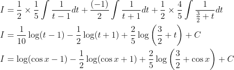 \begin{aligned} &I=\frac{1}{2} \times \frac{1}{5} \int \frac{1}{t-1} d t+\frac{(-1)}{2} \int \frac{1}{t+1} d t+\frac{1}{2} \times \frac{4}{5} \int \frac{1}{\frac{3}{2}+t} d t \\ &I=\frac{1}{10} \log (t-1)-\frac{1}{2} \log (t+1)+\frac{2}{5} \log \left(\frac{3}{2}+t\right)+C \\ &I=\log (\cos x-1)-\frac{1}{2} \log (\cos x+1)+\frac{2}{5} \log \left(\frac{3}{2}+\cos x\right)+C \end{aligned}