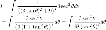 \begin{aligned} &I=\int \frac{1}{\left\{(3 \tan \theta)^{2}+9\right\}^{2}} 3 \sec ^{2} \theta d \theta \\ &=\int \frac{3 \sec ^{2} \theta}{\left\{9\left(1+\tan ^{2} \theta\right)\right\}^{2}} d \theta=\int \frac{3 \sec ^{2} \theta}{9^{2}\left(\sec ^{2} \theta\right)^{2}} d \theta \end{aligned}
