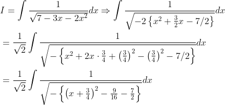 \begin{aligned} &I=\int \frac{1}{\sqrt{7-3 x-2 x^{2}}} d x \Rightarrow \int \frac{1}{\sqrt{-2\left\{x^{2}+\frac{3}{2} x-7 / 2\right\}}}dx \\ &=\frac{1}{\sqrt{2}} \int \frac{1}{\sqrt{-\left\{x^{2}+2 x \cdot \frac{3}{4}+\left(\frac{3}{4}\right)^{2}-\left(\frac{3}{4}\right)^{2}-7 / 2\right\}}}dx \\ &=\frac{1}{\sqrt{2}} \int \frac{1}{\sqrt{-\left\{\left(x+\frac{3}{4}\right)^{2}-\frac{9}{16}-\frac{7}{2}\right\}}} d x \end{aligned}