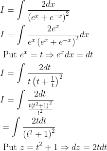 \begin{aligned} &I=\int \frac{2 d x}{\left(e^{x}+e^{-x}\right)^{2}} \\ &I=\int \frac{2 e^{x}}{e^{x}\left(e^{x}+e^{-x}\right)^{2}} d x \\ &\text { Put } e^{x}=t \Rightarrow e^{x} d x=d t \\ &I=\int \frac{2 d t}{t\left(t+\frac{1}{t}\right)^{2}} \\ &I=\int \frac{2 d t}{\frac{t\left(t^{2}+1\right)^{2}}{t^{2}}} \\ &=\int \frac{2 t d t}{\left(t^{2}+1\right)^{2}} \\ &\text { Put } z=t^{2}+1 \Rightarrow d z=2 t d t \end{aligned}