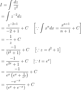 \begin{aligned} &I=\int \frac{d z}{z^{2}} \\ &=\int z^{-2} d z \\ &=\frac{z^{-2+1}}{-2+1}+C \quad\left[\because \int x^{n} d x=\frac{x^{n+1}}{n+1}+C\right] \\ &=-\frac{1}{z}+C \\ &=\frac{-1}{\left(t^{2}+1\right)}+C \quad\left[\because z=t^{2}+1\right] \\ &=\frac{-1}{e^{2 x}+1}+C \quad\left[\because t=e^{x}\right] \\ &=\frac{-1}{e^{x}\left(e^{x}+\frac{1}{e^{x}}\right)}+C \\ &=\frac{-e^{-x}}{\left(e^{x}+e^{-x}\right)}+C \end{aligned}