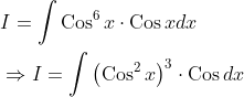 \begin{aligned} &I=\int \operatorname{Cos}^{6} x \cdot \operatorname{Cos} x d x \\ &\Rightarrow I=\int\left(\operatorname{Cos}^{2} x\right)^{3} \cdot \operatorname{Cos} d x \end{aligned}