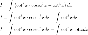 \begin{aligned} &I=\int\left(\cot ^{3} x \cdot \operatorname{cosec}^{2} x-\cot ^{3} x\right) d x \\ &I=\int \cot ^{3} x \cdot \operatorname{cosec}^{2} x d x-\int \cot ^{3} x d x \\ &I=\int \cot ^{3} x \cdot \operatorname{cosec}^{2} x d x-\int \cot ^{2} x \cot x d x \end{aligned}