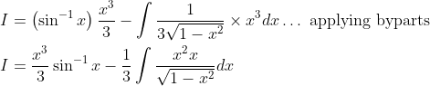\begin{aligned} &I=\left(\sin ^{-1} x\right) \frac{x^{3}}{3}-\int \frac{1}{3 \sqrt{1-x^{2}}} \times x^{3} d x \ldots \text { applying byparts } \\ &I=\frac{x^{3}}{3} \sin ^{-1} x-\frac{1}{3} \int \frac{x^{2} x}{\sqrt{1-x^{2}}} d x \end{aligned}