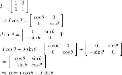 \begin{aligned} &I=\left[\begin{array}{ll} 1 & 0 \\ 0 & 1 \end{array}\right] \\ &\Rightarrow I \cos \theta=\left[\begin{array}{cc} \cos \theta & 0 \\ 0 & \cos \theta \end{array}\right] \\ &\begin{aligned} J \sin \theta=\left[\begin{array}{cc} 0 & \sin \theta \\ -\sin \theta & 0 \end{array}\right] \mathbf{I} \end{aligned} \\ &\begin{array}{l} I \cos \theta+J \sin \theta=\left[\begin{array}{cc} \cos \theta & 0 \\ 0 & \cos \theta \end{array}\right]+\left[\begin{array}{cc} 0 & \sin \theta \\ -\sin \theta & 0 \end{array}\right] \\ =\left[\begin{array}{cc} \cos \theta & \sin \theta \\ -\sin \theta & \cos \theta \end{array}\right] \end{array} \\ &\Rightarrow B=I \cos \theta+J \sin \theta \end{aligned}
