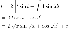 \begin{aligned} &I=2\left[t \sin t-\int 1 \sin t d t\right] \\ &=2[t \sin t+\cos t] \\ &=2[\sqrt{x} \sin \sqrt{x}+\cos \sqrt{x}]+c \end{aligned}