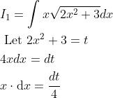 \begin{aligned} &I_{1}=\int x \sqrt{2 x^{2}+3} d x \\ &\text { Let } 2 x^{2}+3=t \\ &4 x d x=d t \\ &x \cdot \mathrm{d} x=\frac{d t}{4} \end{aligned}