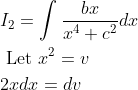 \begin{aligned} &I_{2}=\int \frac{b x}{x^{4}+c^{2}} d x \\ &\text { Let } x^{2}=v \\ &2 x d x=d v \end{aligned}