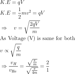 \begin{aligned} &K.E=q V\\ &K.E=\frac{1}{2} m v^{2}=q V\\ &\Rightarrow \quad v=\sqrt{\frac{2 q V}{m}}\\& \text{As Voltage (V) is same for both} \\ & v \propto \sqrt{\frac{q}{m}} \\ &\Rightarrow \frac{v_{H}}{v_{\text {He }}}=\frac{\sqrt{\frac{e}{m}}}{\sqrt{\frac{e}{4 m}}}=\frac{2}{1} \end{aligned}
