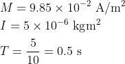 \begin{aligned} &M=9.85 \times 10^{-2} \mathrm{~A} / \mathrm{m}^{2} \\ &I=5 \times 10^{-6} \mathrm{~kg} \mathrm{} \mathrm{m}^{2} \\ &T=\frac{5}{10}=0.5 \mathrm{~s} \end{aligned}