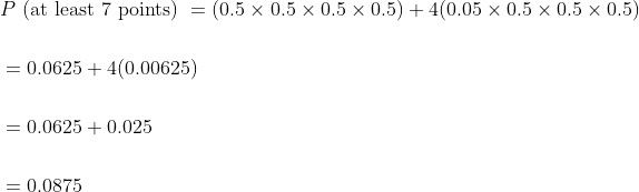 \begin{aligned} &P \text { (at least 7 points) }=(0.5 \times 0.5 \times 0.5 \times 0.5)+4(0.05 \times 0.5 \times 0.5 \times 0.5) \\\\ &=0.0625+4(0.00625) \\\\ &=0.0625+0.025 \\\\ &=0.0875 \end{aligned}