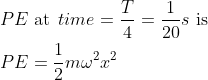\begin{aligned} &P E \text { at}\: \: time =\frac{T}{4}=\frac{1}{20} s \text { is } \\ &P E=\frac{1}{2} m \omega^{2} x^{2} \end{aligned}