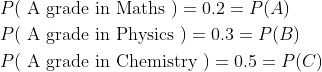 \begin{aligned} &P(\mathrm{~A} \text { grade in Maths })=0.2=P(A) \\ &P(\mathrm{~A} \text { grade in Physics })=0.3=P(B) \\ &P(\mathrm{~A} \text { grade in Chemistry })=0.5=P(C) \end{aligned}