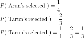 \begin{aligned} &P(\text { Arun's selected })=\frac{1}{4} \\ &P(\text { Tarun's rejected })=\frac{2}{3} \\ &P(\text { Tarun's selected })=\frac{1}{1}-\frac{2}{3}=\frac{1}{3} \end{aligned}