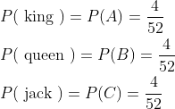 \begin{aligned} &P(\text { king })=P(A)=\frac{4}{52} \\ &P(\text { queen })=P(B)=\frac{4}{52} \\ &P(\text { jack })=P(C)=\frac{4}{52} \end{aligned}