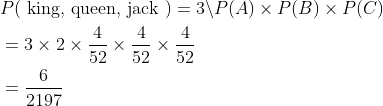 \begin{aligned} &P(\text { king, queen, jack })=3 \backslash P(A) \times P(B) \times P(C) \\ &=3 \times 2 \times \frac{4}{52} \times \frac{4}{52} \times \frac{4}{52} \\ &=\frac{6}{2197} \end{aligned}