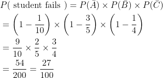 \begin{aligned} &P(\text { student fails })=P(\bar{A}) \times P(\bar{B}) \times P(\bar{C}) \\ &=\left(1-\frac{1}{10}\right) \times\left(1-\frac{3}{5}\right) \times\left(1-\frac{1}{4}\right) \\ &=\frac{9}{10} \times \frac{2}{5} \times \frac{3}{4} \\ &=\frac{54}{200}=\frac{27}{100} \end{aligned}