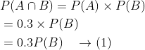 \begin{aligned} &P(A \cap B)=P(A) \times P(B) \\ &=0.3 \times P(B) \\ &=0.3 P(B) \quad \rightarrow(1) \end{aligned}