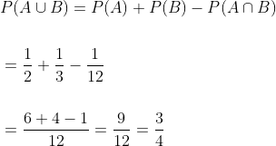 \begin{aligned} &P(A \cup B)=P(A)+P(B)-P(A \cap B) \\\\ &=\frac{1}{2}+\frac{1}{3}-\frac{1}{12} \\\\ &=\frac{6+4-1}{12}=\frac{9}{12}=\frac{3}{4} \end{aligned}