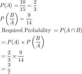 \begin{aligned} &P(A)=\frac{10}{15}=\frac{2}{3}\\ &P\left ( \frac{B}{A} \right )=\frac{9}{14}\\ &\text { Required Probability }=P(A\cap B)\\ &=P(A)\times P\left ( \frac{B}{A} \right )\\ &=\frac{2}{3}\times \frac{9}{14}\\ &=\frac{3}{7} \end{aligned}