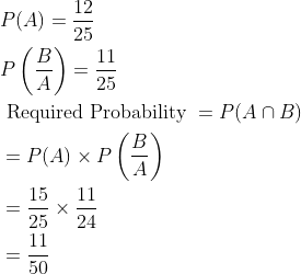 \begin{aligned} &P(A)=\frac{12}{25}\\ &P\left (\frac{B}{A} \right )=\frac{11}{25}\\ &\text { Required Probability }=P(A\cap B)\\ &=P(A)\times P\left ( \frac{B}{A} \right )\\ &=\frac{15}{25}\times \frac{11}{24}\\ &=\frac{11}{50} \end{aligned}