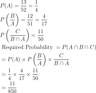 \begin{aligned} &P(A)=\frac{13}{52}=\frac{1}{4}\\ &P\left ( \frac{B}{A} \right )=\frac{12}{51}=\frac{4}{17}\\ &P\left ( \frac{C}{B\cap A} \right )=\frac{11}{50}\\ &\text { Required Probability }=P(A\cap B\cap C)\\ &=P(A)\times P\left ( \frac{B}{A} \right )\times \frac{C}{B\cap A}\\ &=\frac{1}{4}\times \frac{4}{17}\times \frac{11}{50}\\ &=\frac{11}{850} \end{aligned}