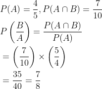 \begin{aligned} &P(A)=\frac{4}{5}, P(A \cap B)=\frac{7}{10} \\ &P\left(\frac{B}{A}\right)=\frac{P(A \cap B)}{P(A)} \\ &=\left(\frac{7}{10}\right) \times\left(\frac{5}{4}\right) \\ &=\frac{35}{40}=\frac{7}{8} \end{aligned}