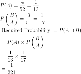 \begin{aligned} &P(A)=\frac{4}{52}=\frac{1}{13}\\ &P\left ( \frac{B}{A} \right )=\frac{3}{51}=\frac{1}{17}\\ &\text{ Required Probability }=P(A\cap B)\\ &=P(A)\times P\left ( \frac{B}{A} \right )\\ &=\frac{1}{13}\times \frac{1}{17}\\ &=\frac{1}{221} \end{aligned}