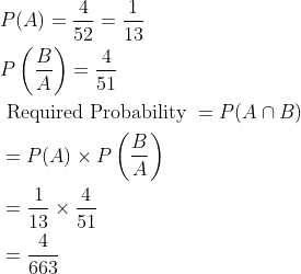 \begin{aligned} &P(A)=\frac{4}{52}=\frac{1}{13}\\ &P\left ( \frac{B}{A} \right )=\frac{4}{51}\\ &\text { Required Probability }=P(A\cap B)\\ &=P(A)\times P\left ( \frac{B}{A} \right )\\ &=\frac{1}{13}\times \frac{4}{51}\\ &=\frac{4}{663} \end{aligned}