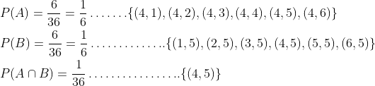 \begin{aligned} &P(A)=\frac{6}{36}=\frac{1}{6} \ldots \ldots .\{(4,1),(4,2),(4,3),(4,4),(4,5),(4,6)\} \\ &P(B)=\frac{6}{36}=\frac{1}{6} \ldots \ldots \ldots \ldots . .\{(1,5),(2,5),(3,5),(4,5),(5,5),(6,5)\} \\ &P(A \cap B)=\frac{1}{36} \ldots \ldots \ldots \ldots \ldots . .\{(4,5)\} \end{aligned}