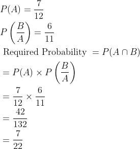 \begin{aligned} &P(A)=\frac{7}{12}\\ &P\left ( \frac{B}{A} \right )=\frac{6}{11}\\ &\text { Required Probability }=P(A\cap B)\\ &=P(A)\times P\left ( \frac{B}{A} \right )\\ &=\frac{7}{12}\times \frac{6}{11}\\ &=\frac{42}{132}\\ &=\frac{7}{22} \end{aligned}