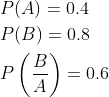 \begin{aligned} &P(A)=0.4 \\ &P(B)=0.8 \\ &P\left(\frac{B}{A}\right)=0.6 \end{aligned}