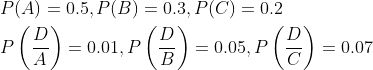 \begin{aligned} &P(A)=0.5, P(B)=0.3, P(C)=0.2 \\ &P\left(\frac{D}{A}\right)=0.01, P\left(\frac{D}{B}\right)=0.05, P\left(\frac{D}{C}\right)=0.07 \end{aligned}