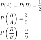 \begin{aligned} &P(A)=P(B)=\frac{1}{2}\\ &P\left ( \frac{R}{A} \right )=\frac{3}{5}\\ &P\left ( \frac{R}{B} \right )=\frac{5}{9}\\ \end{aligned}