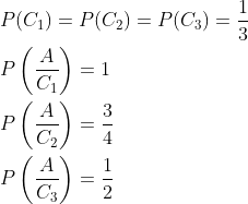 \begin{aligned} &P(C_1)=P(C_2)=P(C_3)=\frac{1}{3}\\ &P\left ( \frac{A}{C_1} \right )=1\\ &P\left ( \frac{A}{C_2} \right )=\frac{3}{4}\\ &P\left ( \frac{A}{C_3} \right )=\frac{1}{2}\\ \end{aligned}